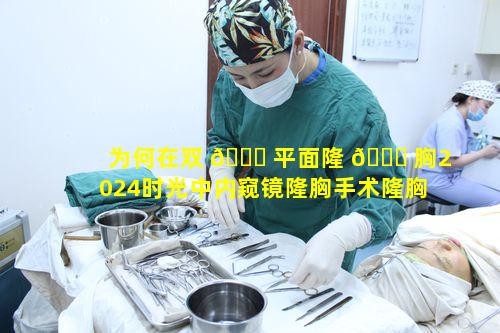 为何在双 🐟 平面隆 🐛 胸2024时光中内窥镜隆胸手术隆胸占据主导地位